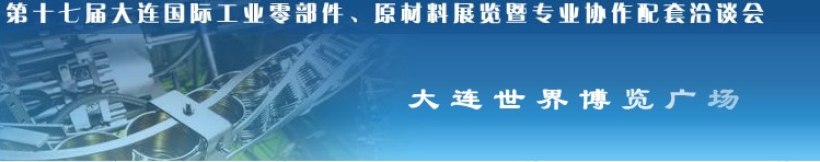 第十七屆大連國際工業(yè)零部件、原材料展覽暨專業(yè)協(xié)作配套洽談會