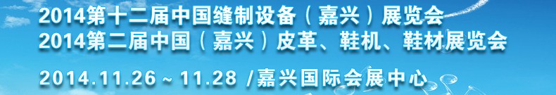 2014第十二屆中國縫制設(shè)備（嘉興）展覽會(huì)<br>2014第二屆中國（嘉興）皮革、鞋機(jī)、鞋材展覽會(huì)